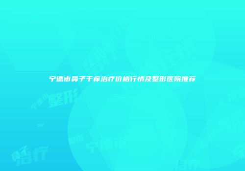 宁德市鼻子干痒治疗价格行情及整形医院推荐