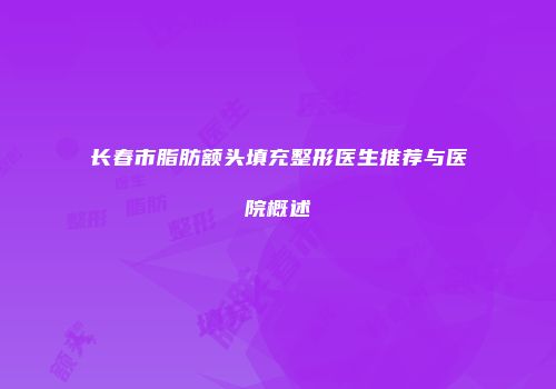 长春市脂肪额头填充整形医生推荐与医院概述