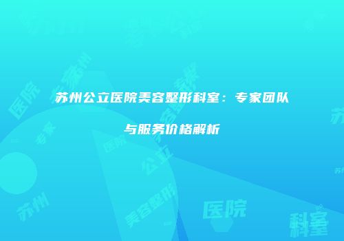 苏州公立医院美容整形科室：专家团队与服务价格解析