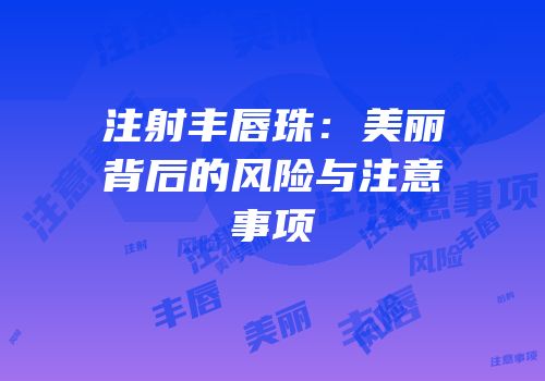 注射丰唇珠：美丽背后的风险与注意事项