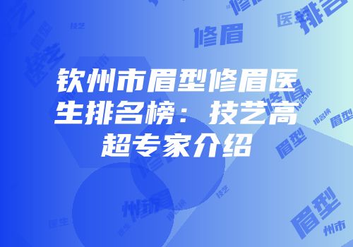 钦州市眉型修眉医生排名榜：技艺高超专家介绍
