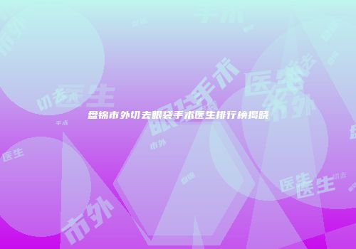 盘锦市外切去眼袋手术医生排行榜揭晓