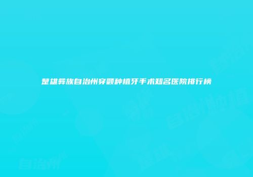 楚雄彝族自治州穿颧种植牙手术知名医院排行榜