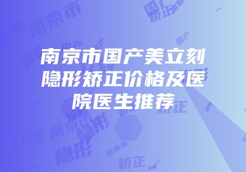 南京市国产美立刻隐形矫正价格及医院医生推荐