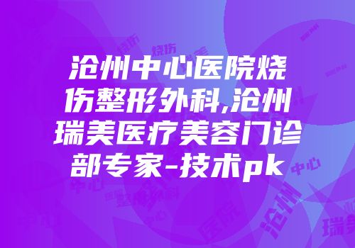 沧州中心医院烧伤整形外科,沧州瑞美医疗美容门诊部专家-技术pk