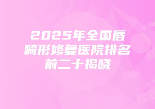 2025年全国唇畸形修复医院排名前二十揭晓
