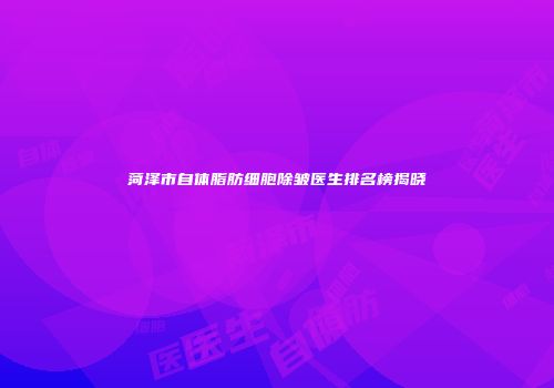 菏泽市自体脂肪细胞除皱医生排名榜揭晓