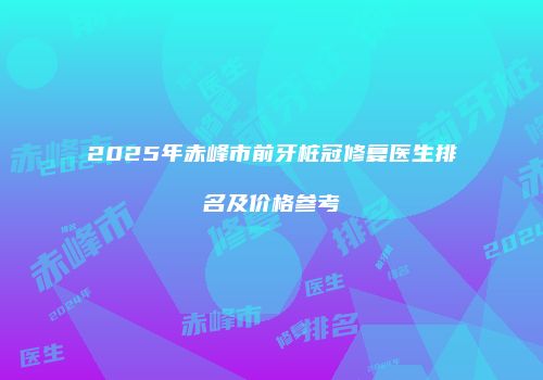 2025年赤峰市前牙桩冠修复医生排名及价格参考