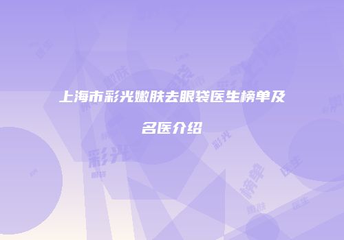 上海市彩光嫩肤去眼袋医生榜单及名医介绍