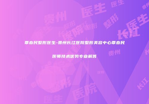 覃春民整形医生-贵州长江医院整形美容中心覃春民医师技术优势专业解答