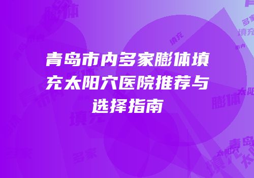青岛市内多家膨体填充太阳穴医院推荐与选择指南