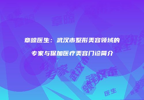 章晾医生：武汉市整形美容领域的专家与保加医疗美容门诊简介