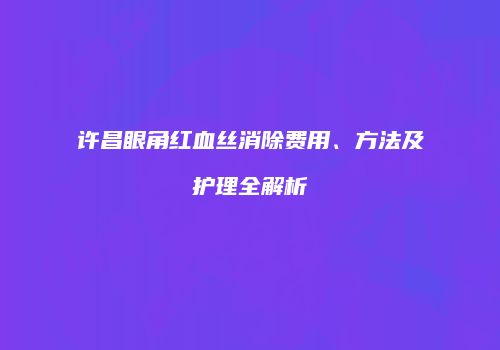 许昌眼角红血丝消除费用、方法及护理全解析