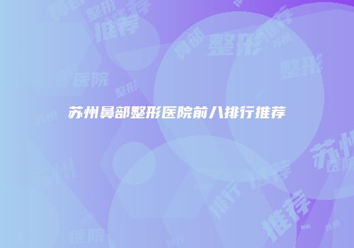 苏州鼻部整形医院前八排行推荐