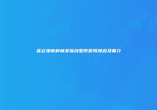 连云港市种植发际线整形医院排名及简介