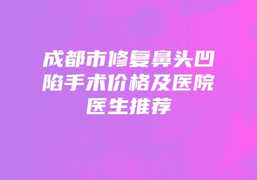 成都市修复鼻头凹陷手术价格及医院医生推荐
