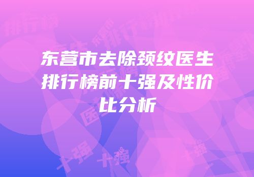 东营市去除颈纹医生排行榜前十强及性价比分析