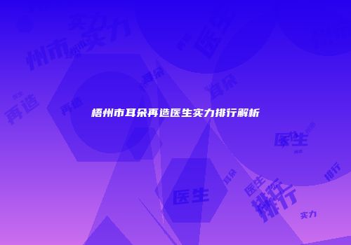梧州市耳朵再造医生实力排行解析
