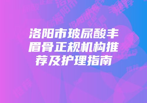 洛阳市玻尿酸丰眉骨正规机构推荐及护理指南