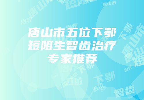 唐山市五位下鄂短阻生智齿治疗专家推荐
