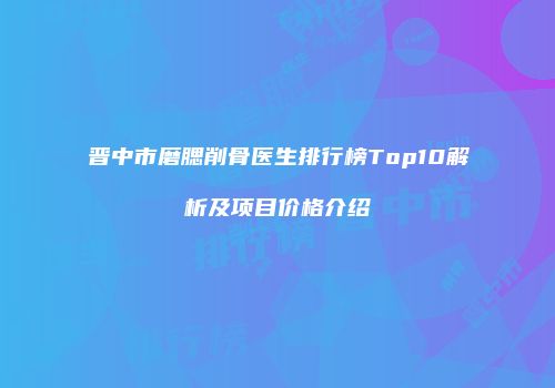 晋中市磨腮削骨医生排行榜Top10解析及项目价格介绍