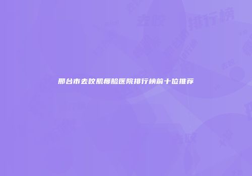 邢台市去咬肌瘦脸医院排行榜前十位推荐