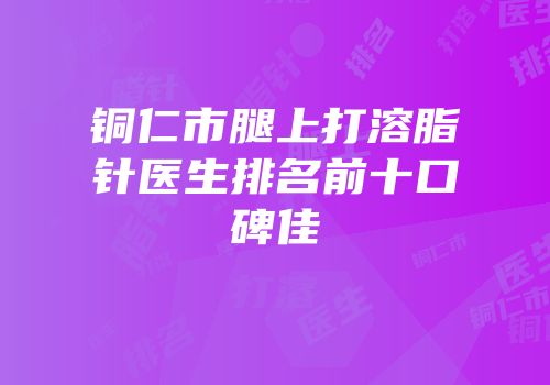 铜仁市腿上打溶脂针医生排名前十口碑佳