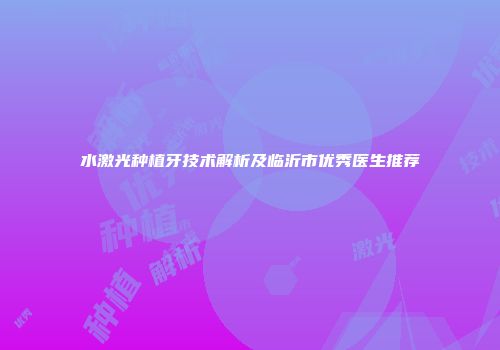 水激光种植牙技术解析及临沂市优秀医生推荐