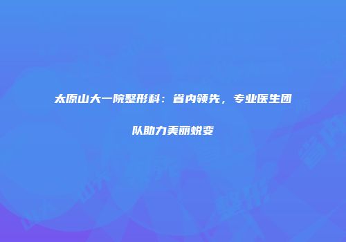 太原山大一院整形科：省内领先，专业医生团队助力美丽蜕变