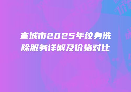 宣城市2025年纹身洗除服务详解及价格对比