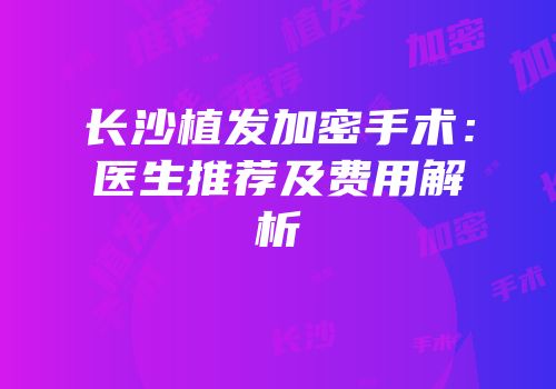 长沙植发加密手术：医生推荐及费用解析
