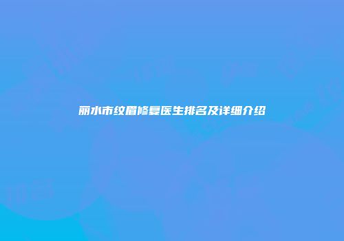 丽水市纹眉修复医生排名及详细介绍