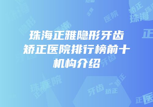 珠海正雅隐形牙齿矫正医院排行榜前十机构介绍