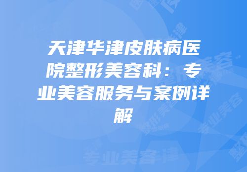 天津华津皮肤病医院整形美容科：专业美容服务与案例详解