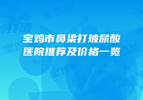 宝鸡市鼻梁打玻尿酸医院推荐及价格一览
