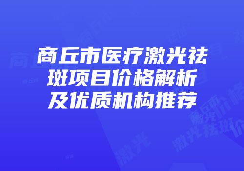 商丘市医疗激光祛斑项目价格解析及优质机构推荐