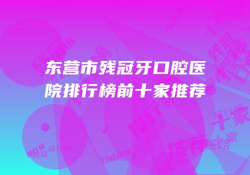 东营市残冠牙口腔医院排行榜前十家推荐