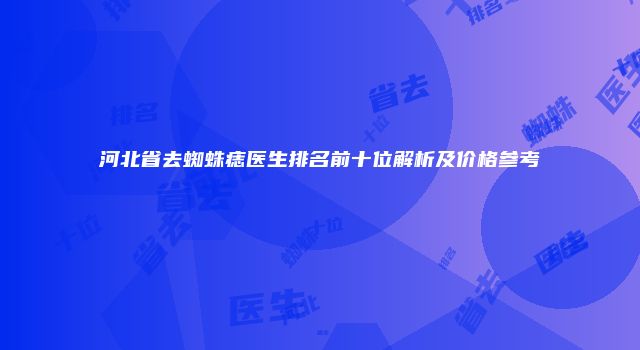 河北省去蜘蛛痣医生排名前十位解析及价格参考