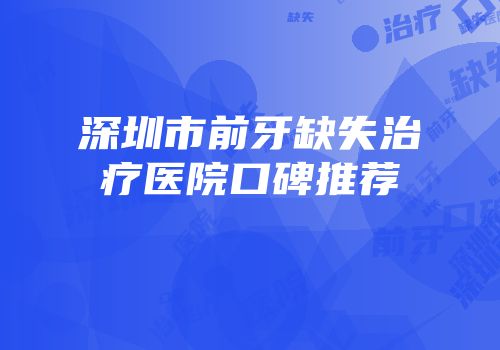 深圳市前牙缺失治疗医院口碑推荐
