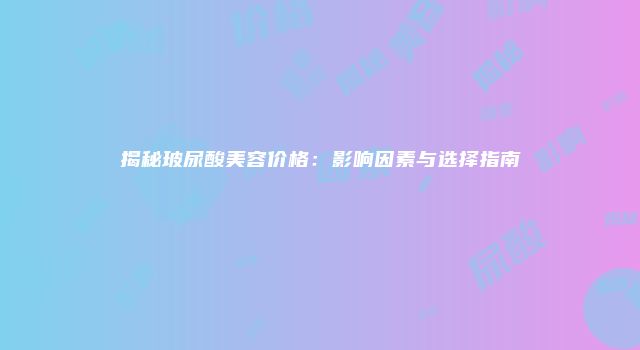 揭秘玻尿酸美容价格：影响因素与选择指南