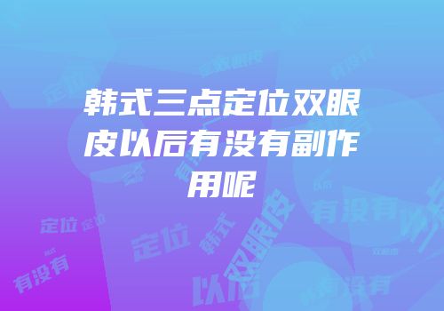 韩式三点定位双眼皮以后有没有副作用呢