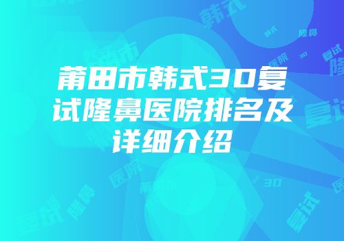 莆田市韩式3D复试隆鼻医院排名及详细介绍