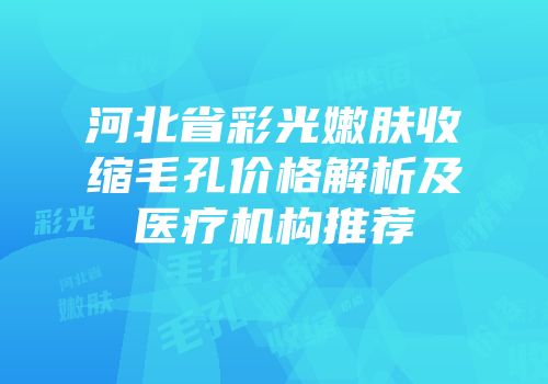 河北省彩光嫩肤收缩毛孔价格解析及医疗机构推荐