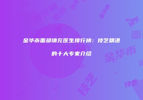 金华市面部填充医生排行榜：技艺精湛的十大专家介绍