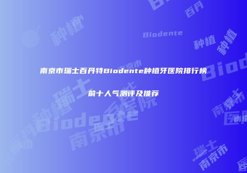 南京市瑞士百丹特Biodente种植牙医院排行榜前十人气测评及推荐