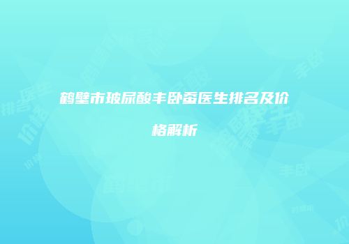 鹤壁市玻尿酸丰卧蚕医生排名及价格解析