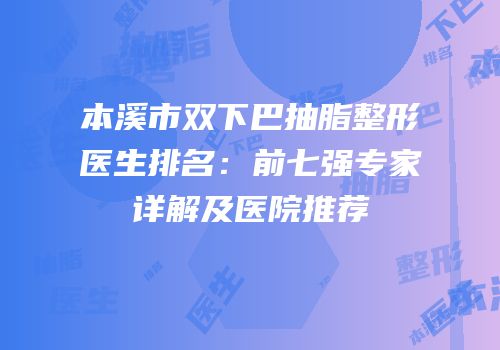 本溪市双下巴抽脂整形医生排名：前七强专家详解及医院推荐