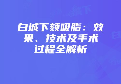 白城下颏吸脂：效果、技术及手术过程全解析
