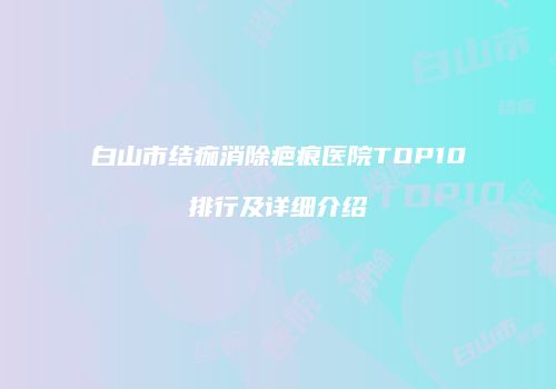 白山市结痂消除疤痕医院TOP10排行及详细介绍
