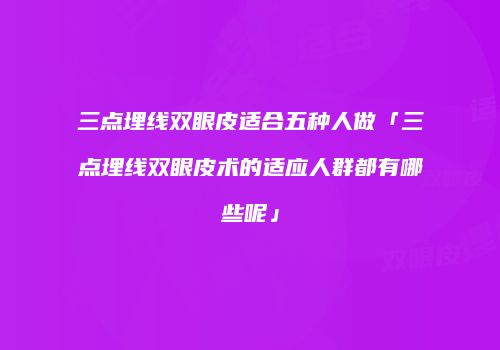 三点埋线双眼皮适合五种人做「三点埋线双眼皮术的适应人群都有哪些呢」